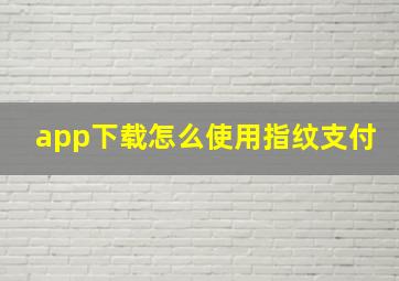 app下载怎么使用指纹支付