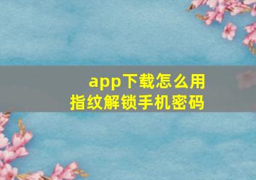 app下载怎么用指纹解锁手机密码