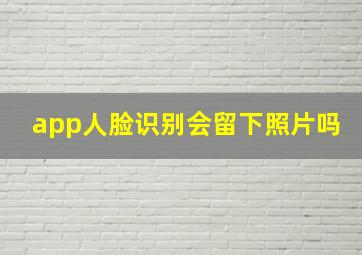 app人脸识别会留下照片吗