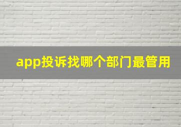 app投诉找哪个部门最管用