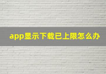 app显示下载已上限怎么办