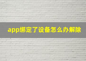 app绑定了设备怎么办解除