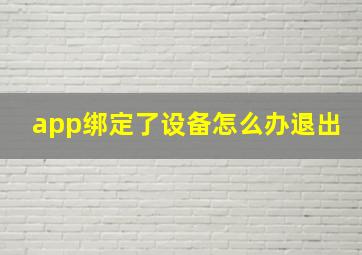 app绑定了设备怎么办退出