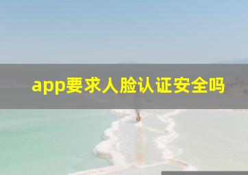 app要求人脸认证安全吗