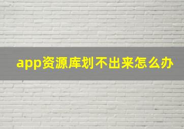 app资源库划不出来怎么办