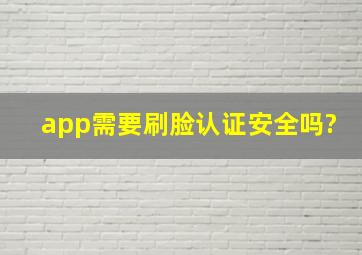 app需要刷脸认证安全吗?