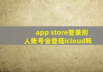 app store登录别人账号会登陆icloud吗