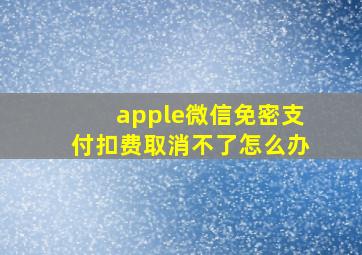 apple微信免密支付扣费取消不了怎么办