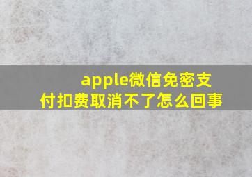 apple微信免密支付扣费取消不了怎么回事