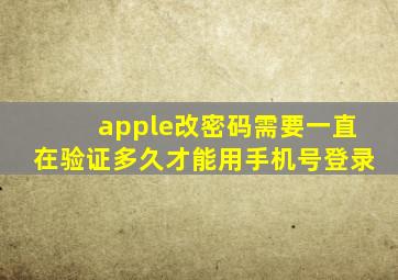 apple改密码需要一直在验证多久才能用手机号登录