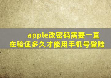 apple改密码需要一直在验证多久才能用手机号登陆