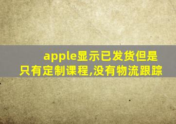 apple显示已发货但是只有定制课程,没有物流跟踪