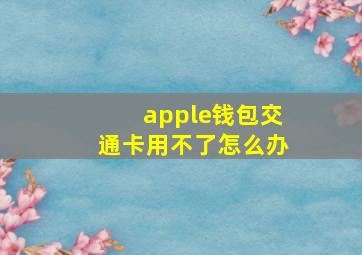 apple钱包交通卡用不了怎么办