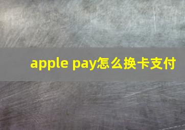 apple pay怎么换卡支付