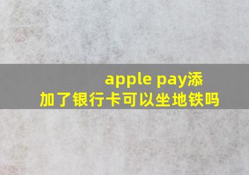 apple pay添加了银行卡可以坐地铁吗