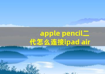 apple pencil二代怎么连接ipad air