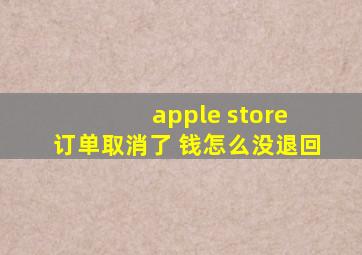 apple store 订单取消了 钱怎么没退回