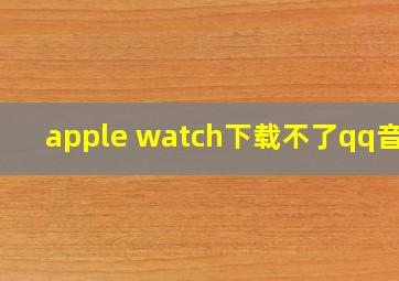 apple watch下载不了qq音乐