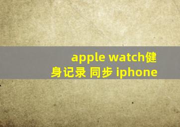 apple watch健身记录 同步 iphone