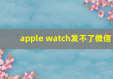 apple watch发不了微信