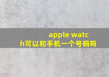 apple watch可以和手机一个号码吗