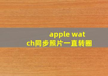 apple watch同步照片一直转圈