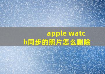 apple watch同步的照片怎么删除