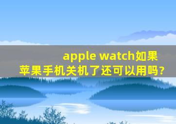 apple watch如果苹果手机关机了还可以用吗?