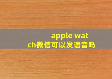 apple watch微信可以发语音吗