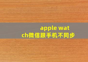 apple watch微信跟手机不同步