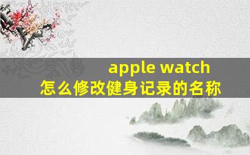 apple watch怎么修改健身记录的名称