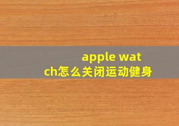 apple watch怎么关闭运动健身