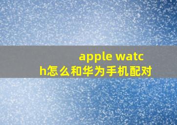 apple watch怎么和华为手机配对