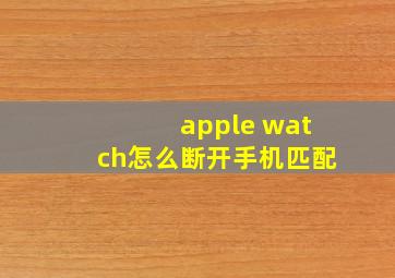 apple watch怎么断开手机匹配