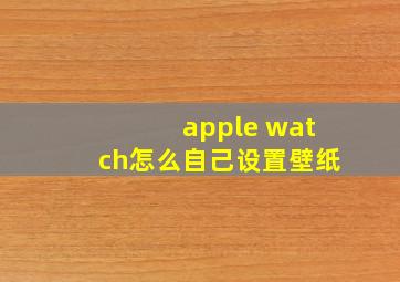 apple watch怎么自己设置壁纸