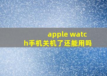 apple watch手机关机了还能用吗