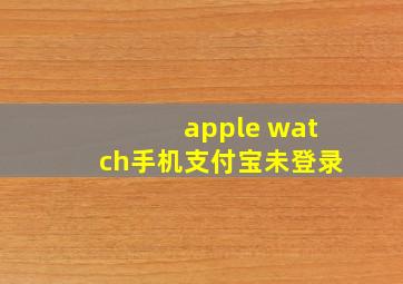 apple watch手机支付宝未登录