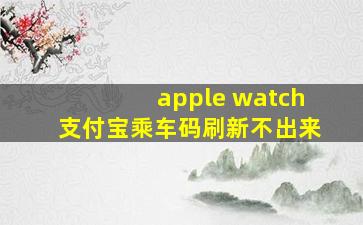 apple watch支付宝乘车码刷新不出来