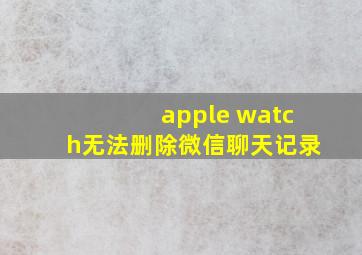 apple watch无法删除微信聊天记录