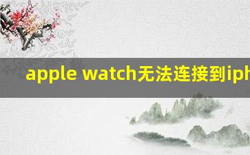 apple watch无法连接到iphone