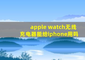 apple watch无线充电器能给iphone用吗