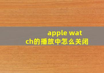 apple watch的播放中怎么关闭