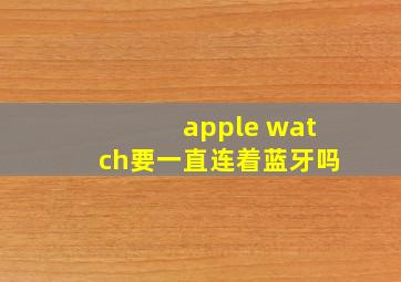 apple watch要一直连着蓝牙吗