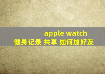 apple watch 健身记录 共享 如何加好友