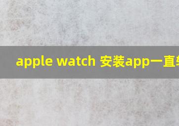 apple watch 安装app一直转圈