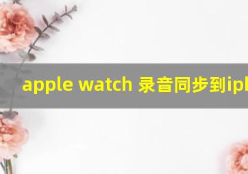 apple watch 录音同步到iphone