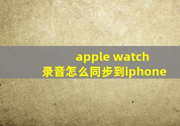 apple watch 录音怎么同步到iphone