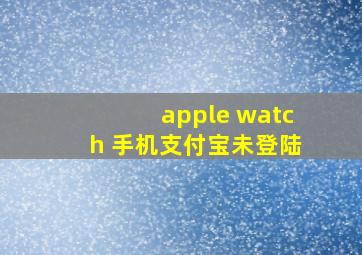 apple watch 手机支付宝未登陆