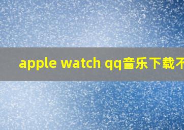 apple watch qq音乐下载不了