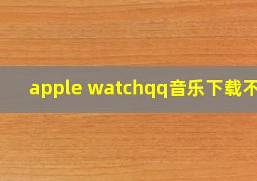 apple watchqq音乐下载不了